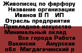 Живописец по фарфору › Название организации ­ Иванов В.П., ИП › Отрасль предприятия ­ Прикладное искусство › Минимальный оклад ­ 30 000 - Все города Работа » Вакансии   . Амурская обл.,Магдагачинский р-н